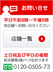 お問い合せ 平日:各店舗へ 土日祝及び平日夜:0120-0505-73