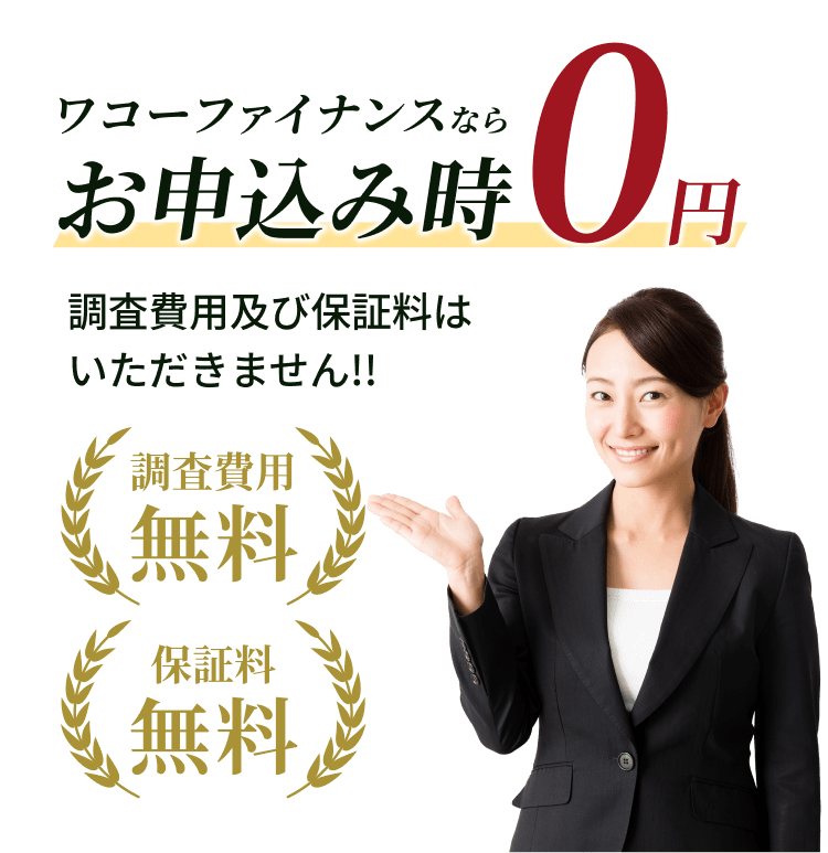 ワコーファイナンスならお申込み時0円 調査費用及び保証料はいただきません!! 調査費用無料 保証料無料
